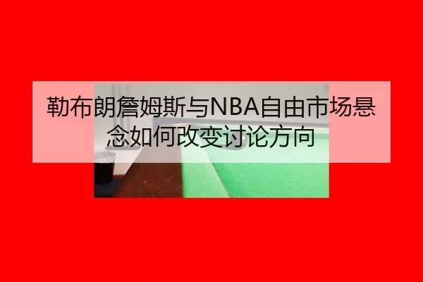 勒布朗詹姆斯与NBA自由市场悬念如何改变讨论方向 | j9