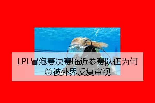 LPL冒泡赛决赛临近参赛队伍为何总被外界反复审视
