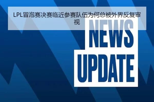 LPL冒泡赛决赛临近参赛队伍为何总被外界反复审视