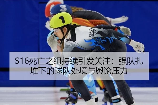 S16死亡之组持续引发关注：强队扎堆下的球队处境与舆论压力