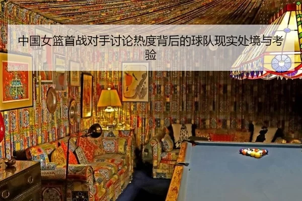 中国女篮首战对手讨论热度背后的球队现实处境与考验