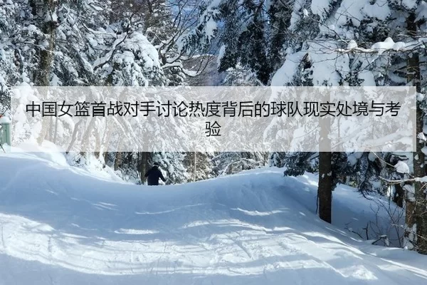 中国女篮首战对手讨论热度背后的球队现实处境与考验