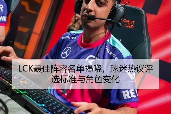 LCK最佳阵容名单揭晓，球迷热议评选标准与角色变化