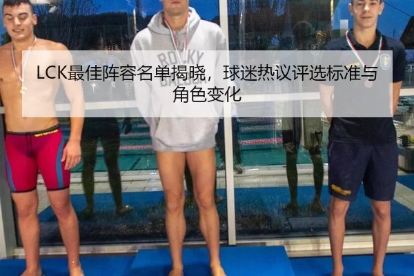 LCK最佳阵容名单揭晓,球迷热议评选标准与角色变化